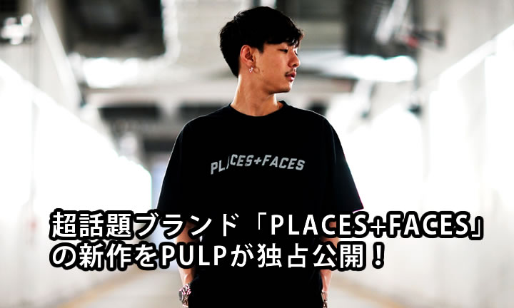 417EDIFICEから生まれたNEW LABEL「PULP」がリスペクトし続ける超話題のブランド「PLACES+FACES」を、なんとPULPで独占公開！ (エディフィス プレイシーズフェイシーズ)